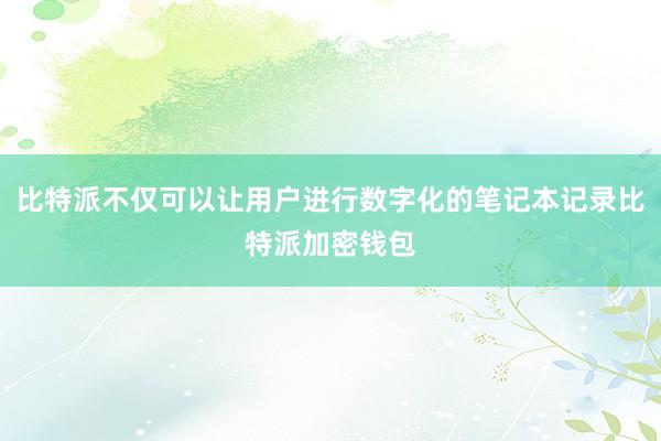 比特派不仅可以让用户进行数字化的笔记本记录比特派加密钱包